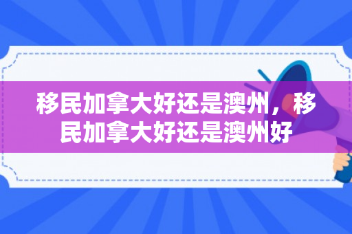 移民加拿大好还是澳州，移民加拿大好还是澳州好
