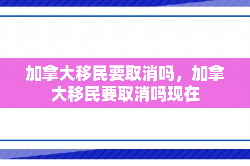 加拿大移民要取消吗，加拿大移民要取消吗现在