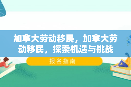 加拿大劳动移民，加拿大劳动移民，探索机遇与挑战