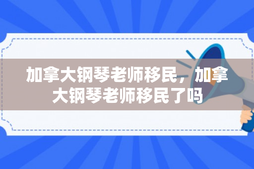 加拿大钢琴老师移民，加拿大钢琴老师移民了吗