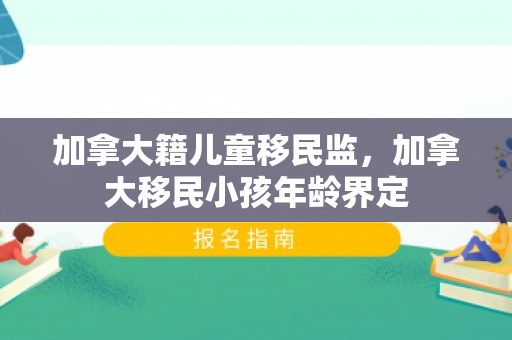 加拿大籍儿童移民监，加拿大移民小孩年龄界定
