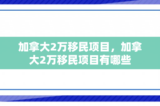 加拿大2万移民项目，加拿大2万移民项目有哪些