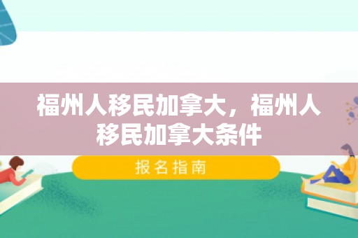 福州人移民加拿大，福州人移民加拿大条件