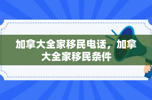 加拿大全家移民电话，加拿大全家移民条件
