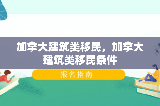加拿大建筑类移民，加拿大建筑类移民条件