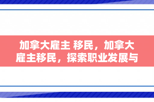 加拿大雇主 移民，加拿大雇主移民，探索职业发展与移民之路