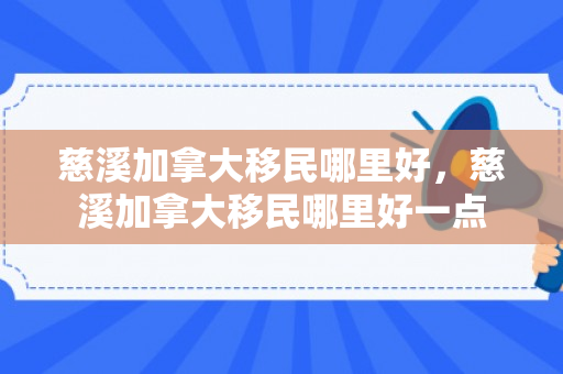 慈溪加拿大移民哪里好，慈溪加拿大移民哪里好一点