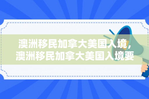 澳洲移民加拿大美国入境，澳洲移民加拿大美国入境要求