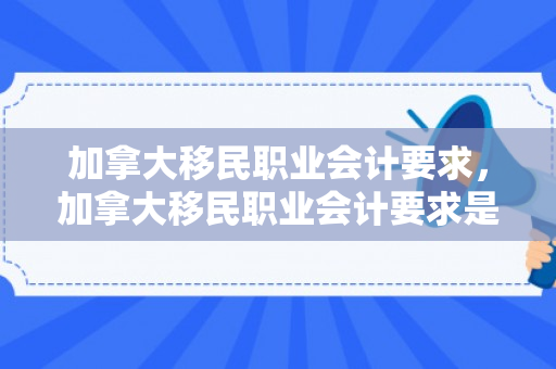 加拿大移民职业会计要求，加拿大移民职业会计要求是什么