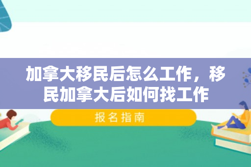 加拿大移民后怎么工作，移民加拿大后如何找工作