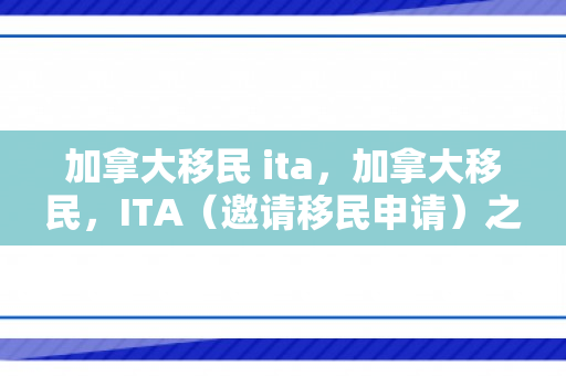 加拿大移民 ita，加拿大移民，ITA（邀请移民申请）之路探秘