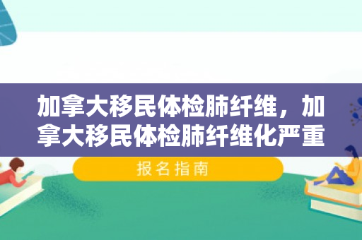加拿大移民体检肺纤维，加拿大移民体检肺纤维化严重吗