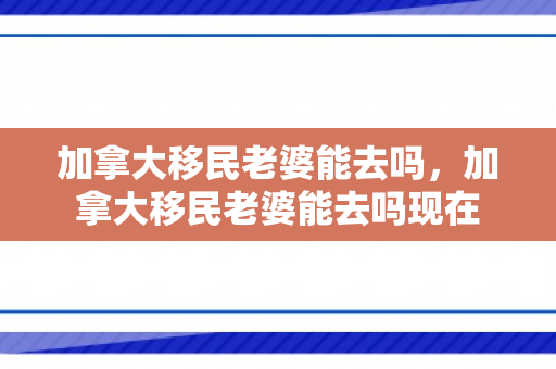 加拿大移民老婆能去吗，加拿大移民老婆能去吗现在