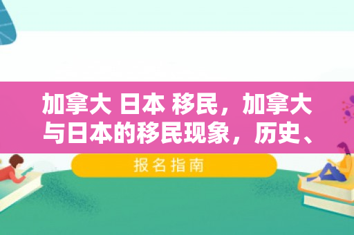 加拿大 日本 移民，加拿大与日本的移民现象，历史、现状与未来展望