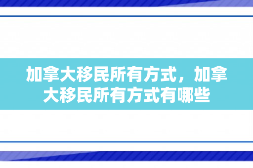 加拿大移民所有方式，加拿大移民所有方式有哪些