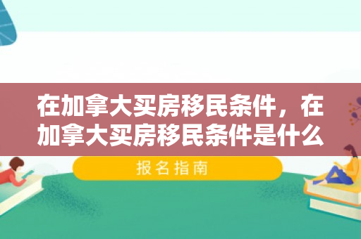 在加拿大买房移民条件，在加拿大买房移民条件是什么
