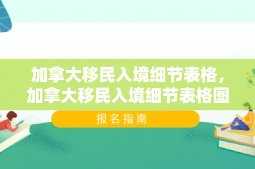 加拿大移民入境细节表格，加拿大移民入境细节表格图片