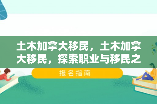 土木加拿大移民，土木加拿大移民，探索职业与移民之路