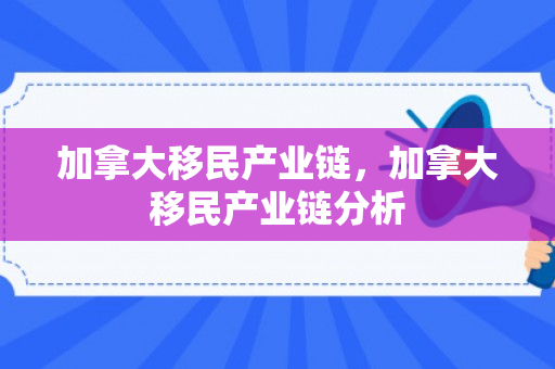 加拿大移民产业链，加拿大移民产业链分析