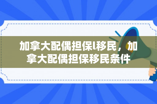 加拿大配偶担保l移民，加拿大配偶担保移民条件