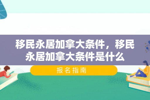 移民永居加拿大条件，移民永居加拿大条件是什么