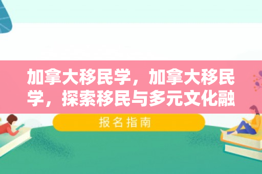 加拿大移民学，加拿大移民学，探索移民与多元文化融合之路