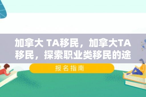 加拿大 TA移民，加拿大TA移民，探索职业类移民的途径与机遇