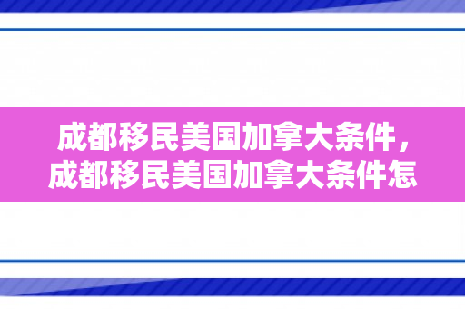 成都移民美国加拿大条件，成都移民美国加拿大条件怎么样