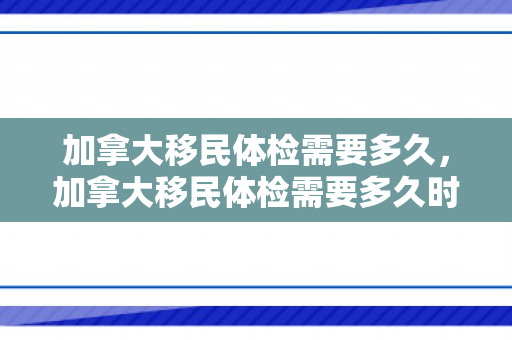 加拿大移民体检需要多久，加拿大移民体检需要多久时间