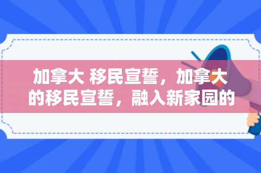加拿大 移民宣誓，加拿大的移民宣誓，融入新家园的庄严承诺