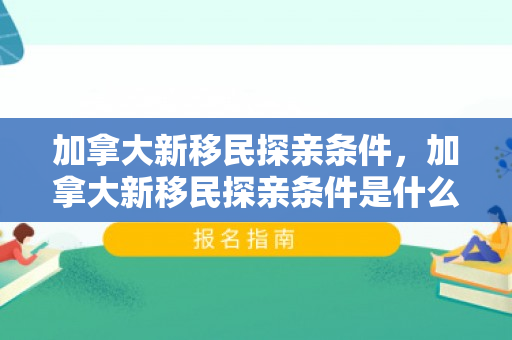 加拿大新移民探亲条件，加拿大新移民探亲条件是什么