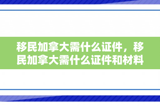 移民加拿大需什么证件，移民加拿大需什么证件和材料