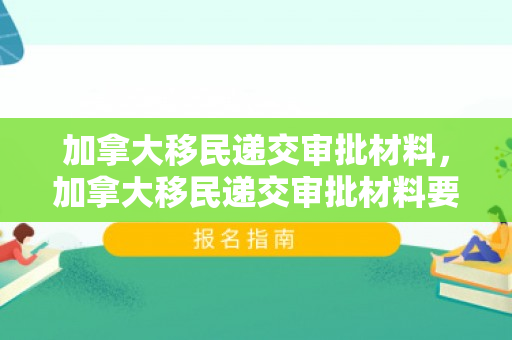 加拿大移民递交审批材料，加拿大移民递交审批材料要多久
