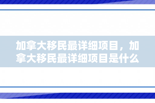 加拿大移民最详细项目，加拿大移民最详细项目是什么