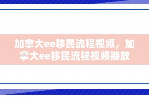 加拿大ee移民流程视频，加拿大ee移民流程视频播放