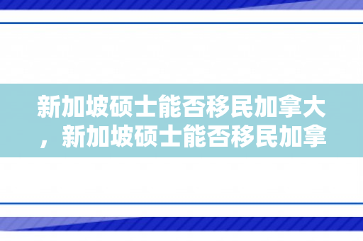 新加坡硕士能否移民加拿大，新加坡硕士能否移民加拿大呢