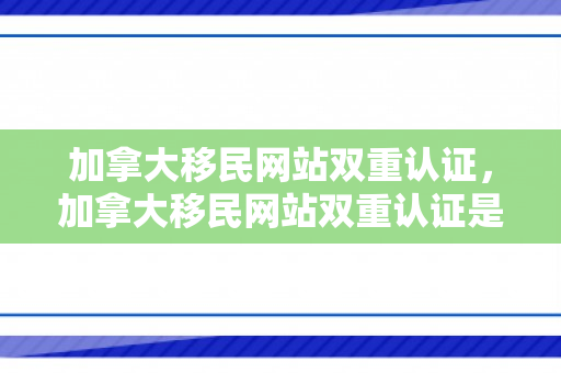 加拿大移民网站双重认证，加拿大移民网站双重认证是什么