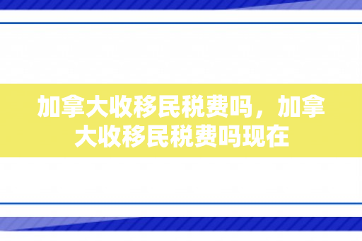 加拿大收移民税费吗，加拿大收移民税费吗现在