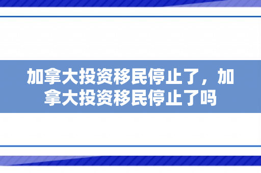 加拿大投资移民停止了，加拿大投资移民停止了吗