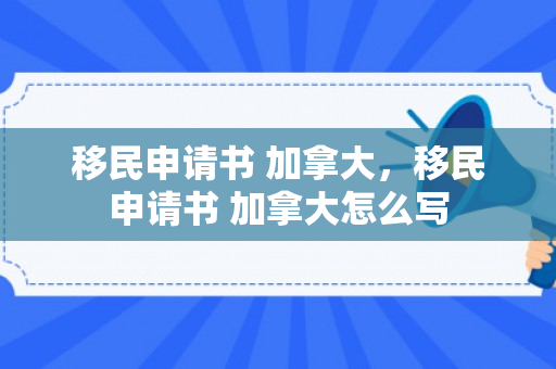 移民申请书 加拿大，移民申请书 加拿大怎么写