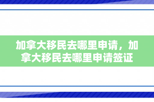 加拿大移民去哪里申请，加拿大移民去哪里申请签证
