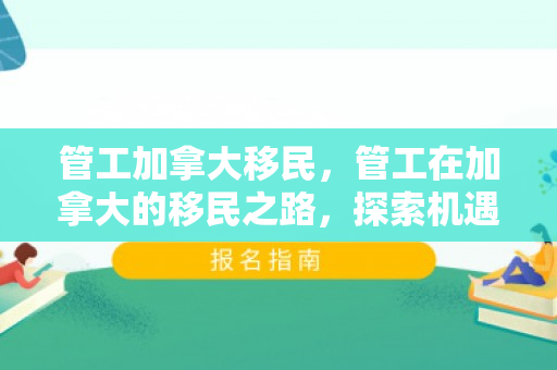 管工加拿大移民，管工在加拿大的移民之路，探索机遇与挑战