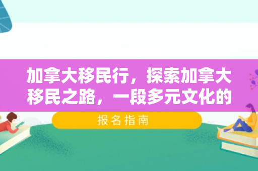 加拿大移民行，探索加拿大移民之路，一段多元文化的旅程