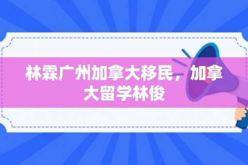 林霖广州加拿大移民，加拿大留学林俊