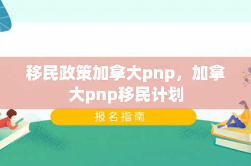 移民政策加拿大pnp，加拿大pnp移民计划
