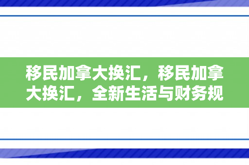 移民加拿大换汇，移民加拿大换汇，全新生活与财务规划的重要一步