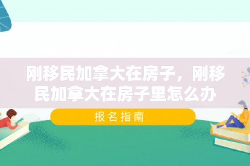 刚移民加拿大在房子，刚移民加拿大在房子里怎么办