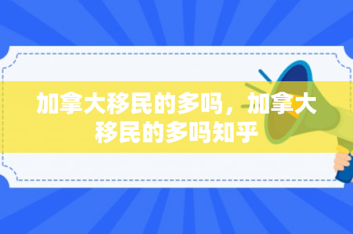 加拿大移民的多吗，加拿大移民的多吗知乎