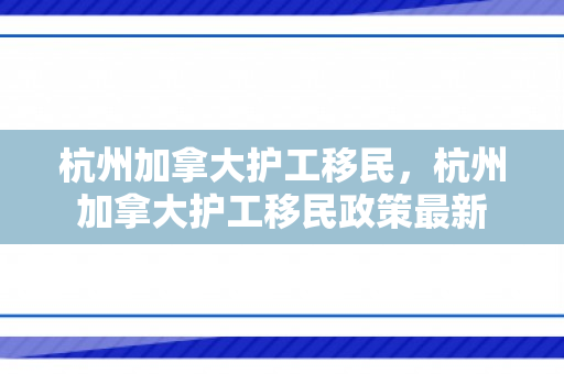 杭州加拿大护工移民，杭州加拿大护工移民政策最新