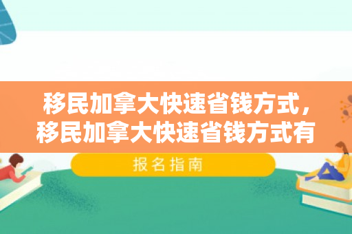 移民加拿大快速省钱方式，移民加拿大快速省钱方式有哪些